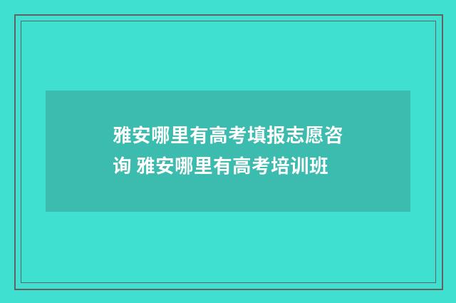 雅安哪里有高考填报志愿咨询 雅安哪里有高考培训班