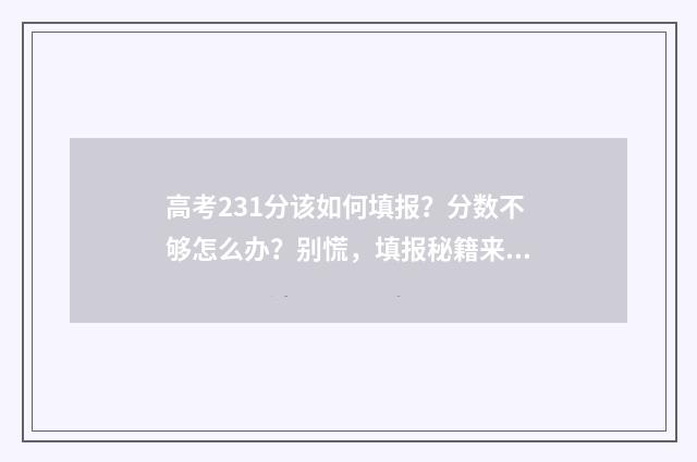 高考231分该如何填报？分数不够怎么办？别慌，填报秘籍来帮你！ 高考成绩233分