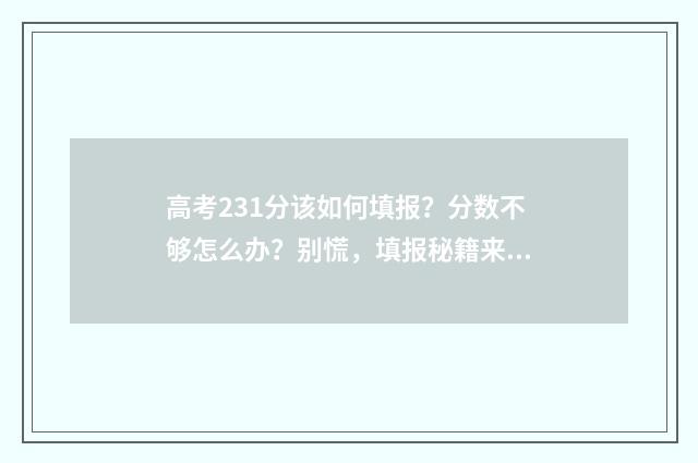 高考231分该如何填报？分数不够怎么办？别慌，填报秘籍来帮你！ 高考成绩233分