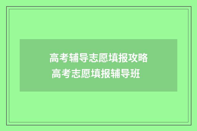 高考辅导志愿填报攻略 高考志愿填报辅导班