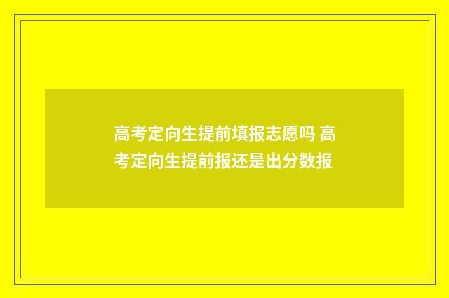 高考定向生提前填报志愿吗 高考定向生提前报还是出分数报