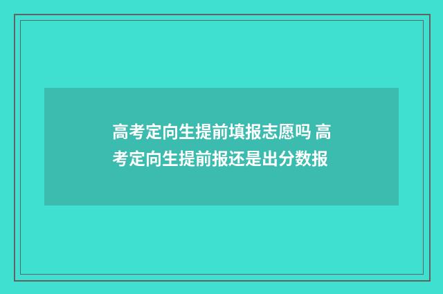 高考定向生提前填报志愿吗 高考定向生提前报还是出分数报