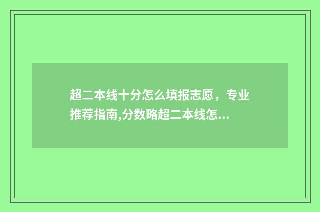 超二本线十分怎么填报志愿，专业推荐指南,分数略超二本线怎么报志愿 超二本线十分能被二本大学录取吗