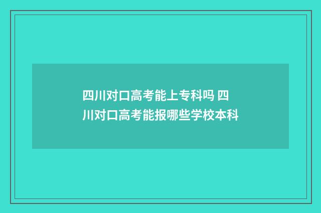 四川对口高考能上专科吗 四川对口高考能报哪些学校本科