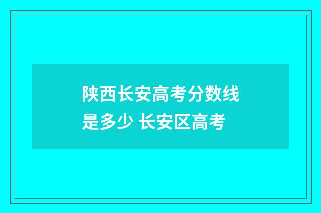 陕西长安高考分数线是多少 长安区高考