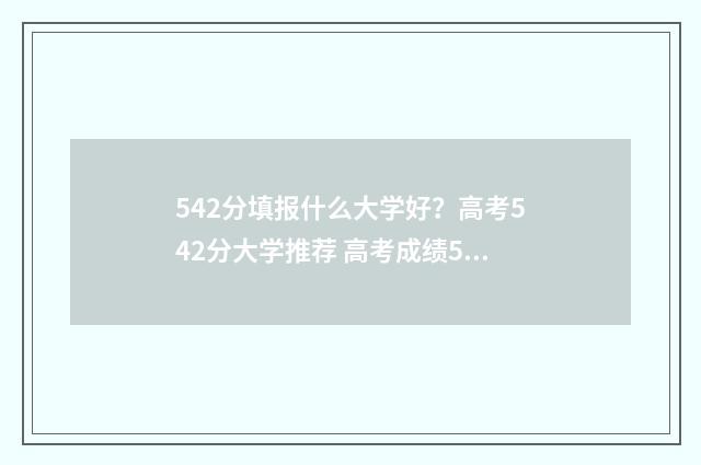 542分填报什么大学好?高考542分大学推荐 高考成绩542能报什么大学