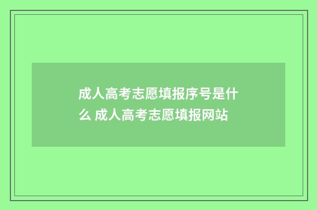 成人高考志愿填报序号是什么 成人高考志愿填报网站