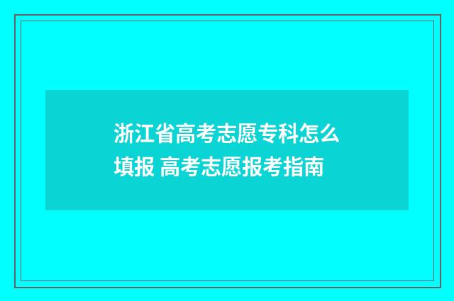 浙江省高考志愿专科怎么填报 高考志愿报考指南