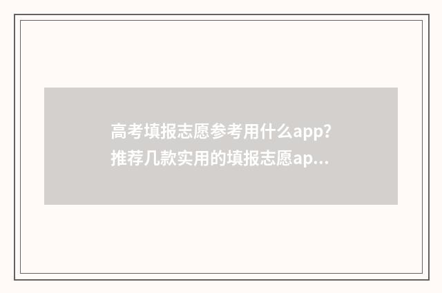 高考填报志愿参考用什么app？推荐几款实用的填报志愿app 高考填报志愿参考书