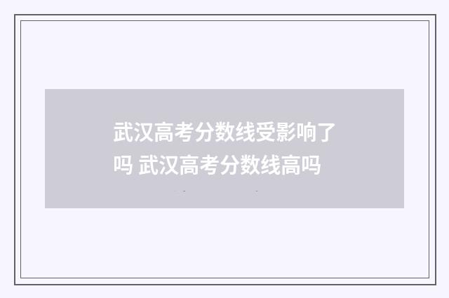 武汉高考分数线受影响了吗 武汉高考分数线高吗