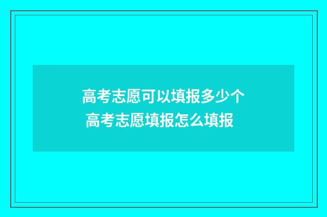 高考志愿可以填报多少个 高考志愿填报怎么填报