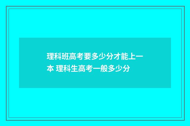 理科班高考要多少分才能上一本 理科生高考一般多少分