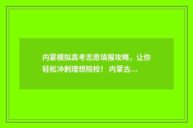 内蒙模拟高考志愿填报攻略，让你轻松冲刺理想院校！ 内蒙古高考志愿模拟填报2021