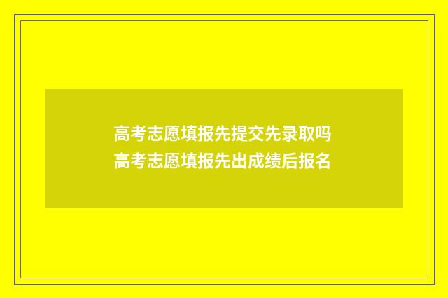 高考志愿填报先提交先录取吗 高考志愿填报先出成绩后报名