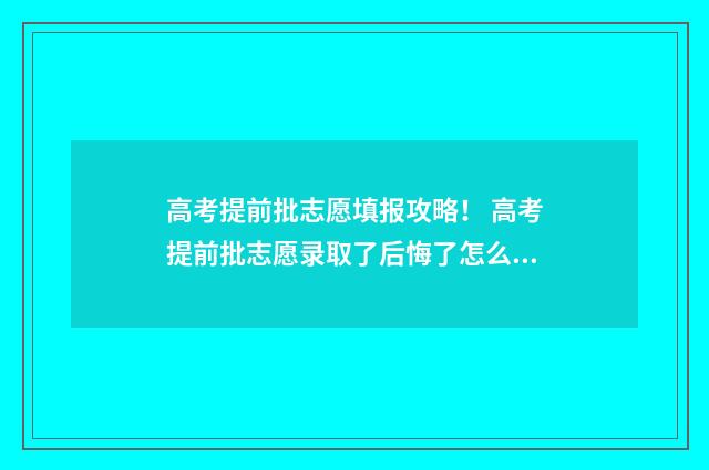 高考提前批志愿填报攻略! 高考提前批志愿录取了后悔了怎么办