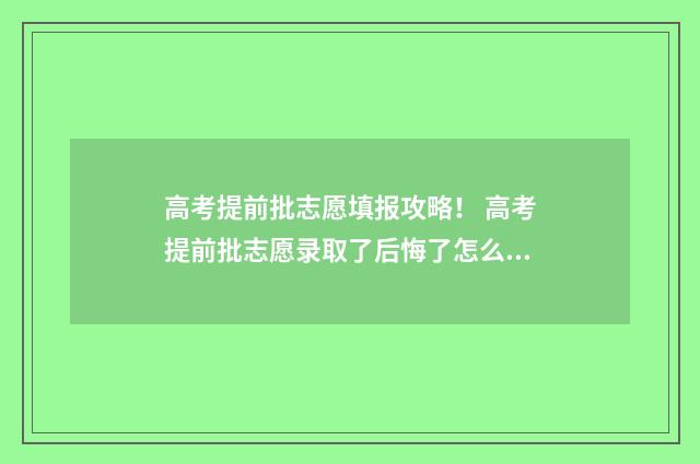 高考提前批志愿填报攻略! 高考提前批志愿录取了后悔了怎么办