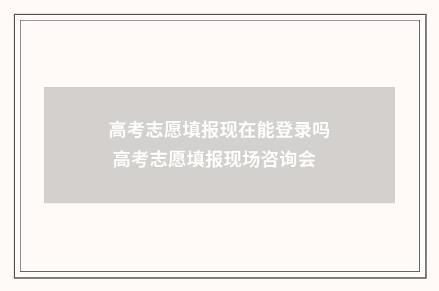 高考志愿填报现在能登录吗 高考志愿填报现场咨询会