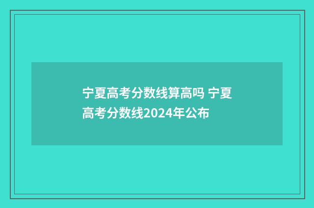 宁夏高考分数线算高吗 宁夏高考分数线2024年公布