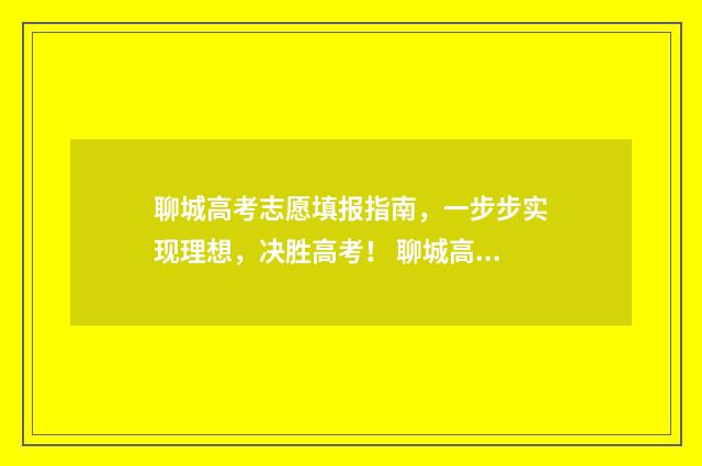 聊城高考志愿填报指南，一步步实现理想，决胜高考！ 聊城高考志愿填报专家名单