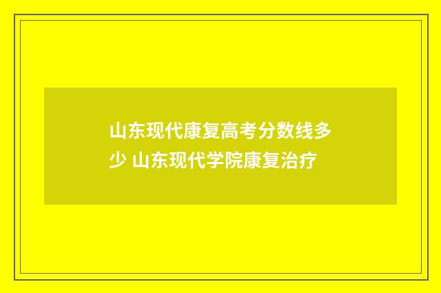 山东现代康复高考分数线多少 山东现代学院康复治疗