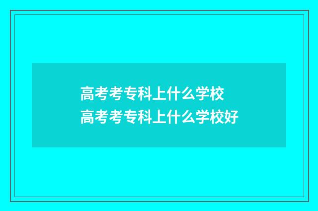 高考考专科上什么学校 高考考专科上什么学校好
