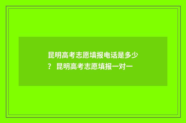 昆明高考志愿填报电话是多少? 昆明高考志愿填报一对一