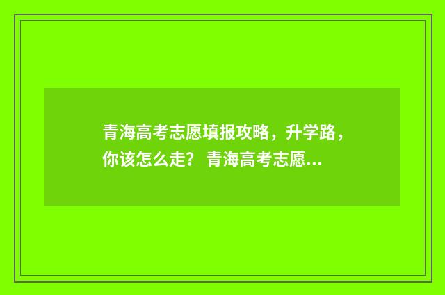 青海高考志愿填报攻略，升学路，你该怎么走？ 青海高考志愿填报网站