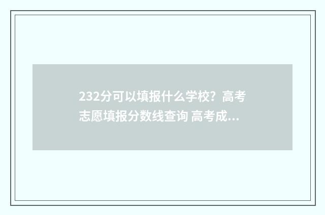 232分可以填报什么学校？高考志愿填报分数线查询 高考成绩232分能上什么学校
