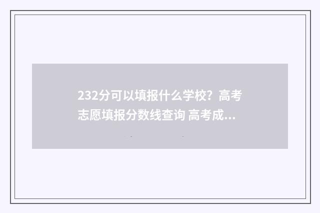232分可以填报什么学校？高考志愿填报分数线查询 高考成绩232分能上什么学校