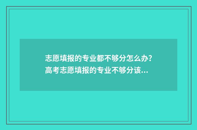 志愿填报的专业都不够分怎么办？高考志愿填报的专业不够分该怎么办？ 志愿填报的专业怎么填