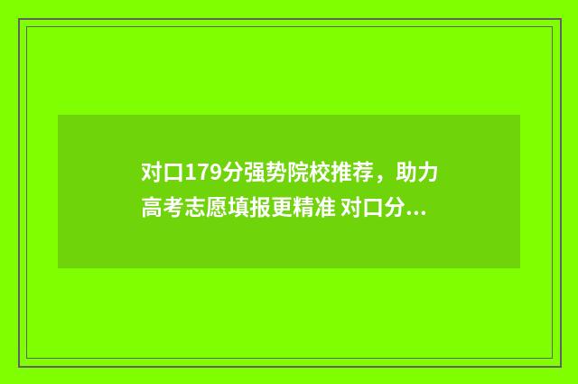 对口179分强势院校推荐,助力高考志愿填报更精准 对口分数线是多少