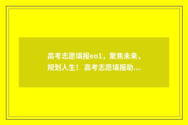 高考志愿填报eo1，聚焦未来，规划人生！ 高考志愿填报助手
