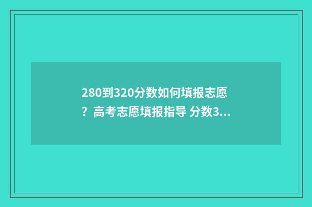 280到320分数如何填报志愿？高考志愿填报指导 分数320分的学校