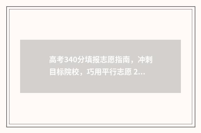 高考340分填报志愿指南,冲刺目标院校,巧用平行志愿 2021年高考340分能读什么学校