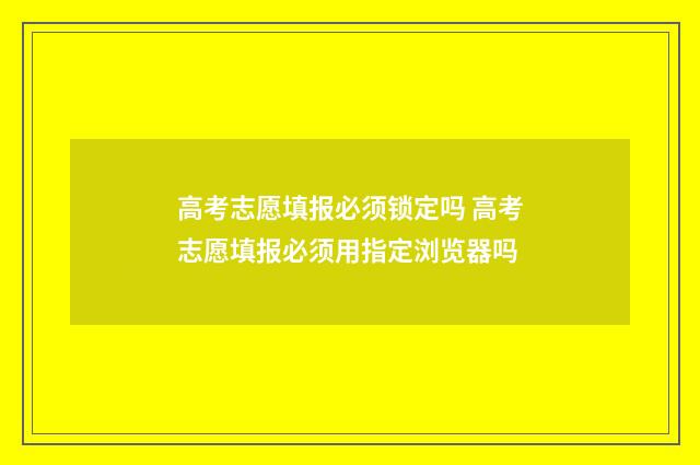 高考志愿填报必须锁定吗 高考志愿填报必须用指定浏览器吗