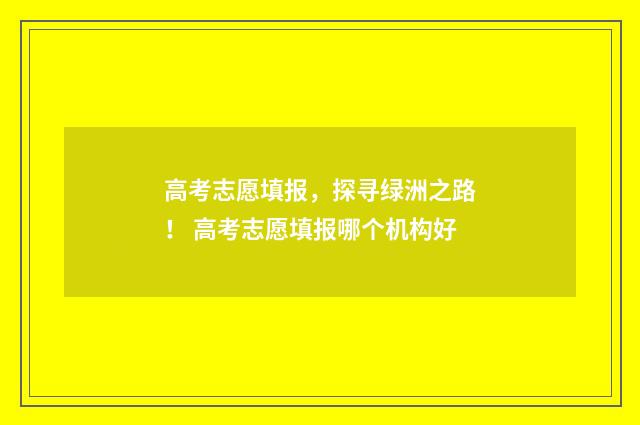 高考志愿填报，探寻绿洲之路！ 高考志愿填报哪个机构好