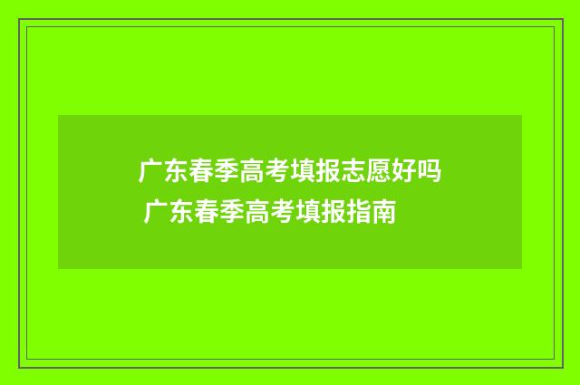广东春季高考填报志愿好吗 广东春季高考填报指南