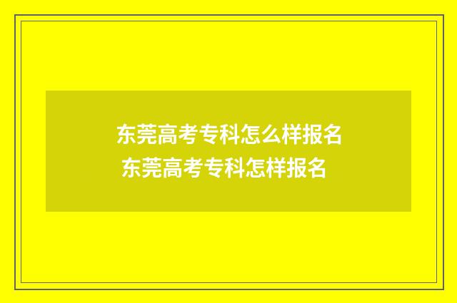 东莞高考专科怎么样报名 东莞高考专科怎样报名
