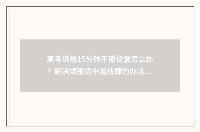 高考填报15分钟不能登录怎么办？解决填报途中遇故障的办法 高考15分钟后就会公布试卷