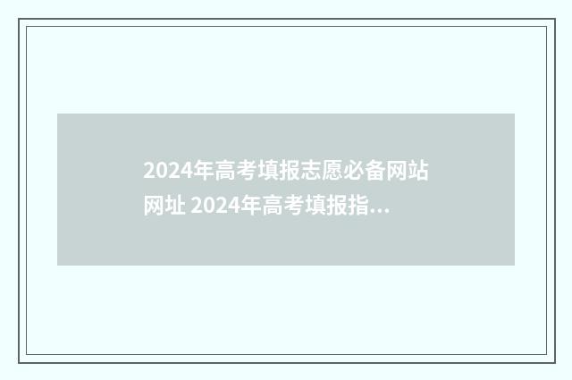 2024年高考填报志愿必备网站网址 2024年高考填报指南