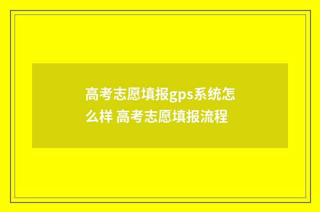 高考志愿填报gps系统怎么样 高考志愿填报流程