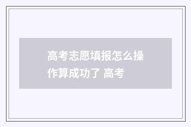 高考志愿填报怎么操作算成功了 高考
