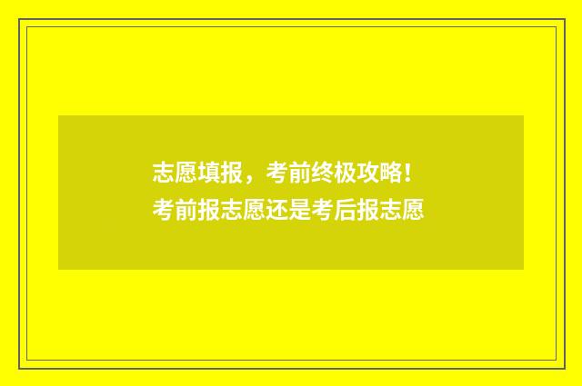 志愿填报，考前终极攻略！ 考前报志愿还是考后报志愿
