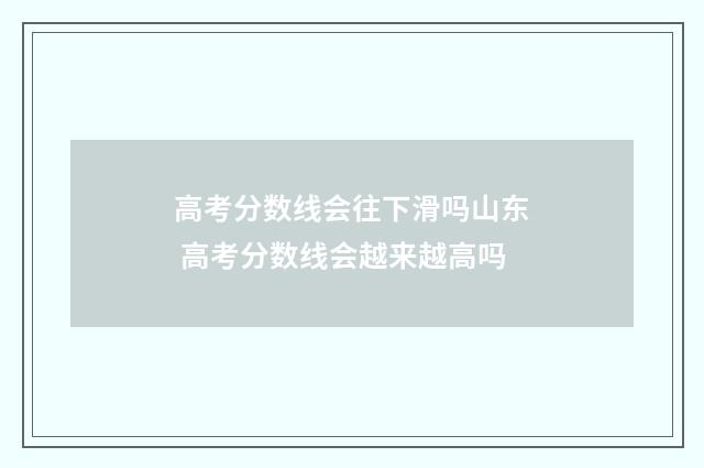 高考分数线会往下滑吗山东 高考分数线会越来越高吗