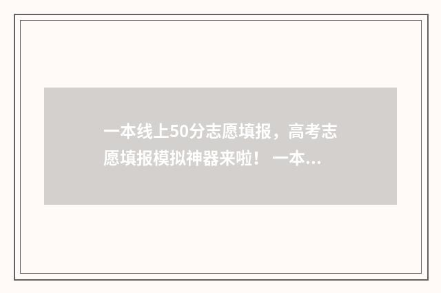 一本线上50分志愿填报，高考志愿填报模拟神器来啦！ 一本线以上50分的大学