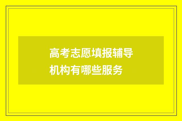 高考志愿填报辅导机构有哪些服务