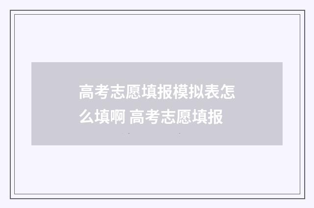 高考志愿填报模拟表怎么填啊 高考志愿填报