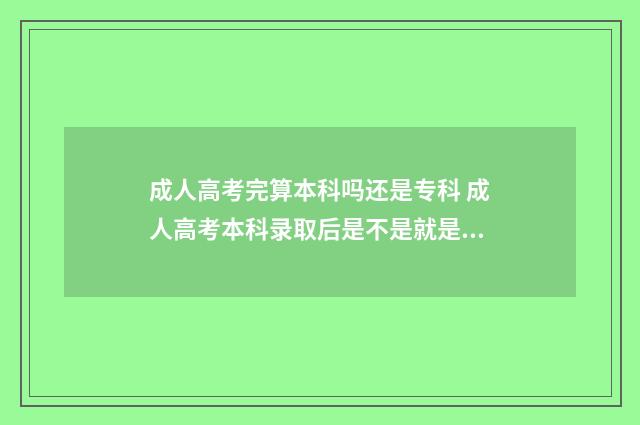 成人高考完算本科吗还是专科 成人高考本科录取后是不是就是本科生了
