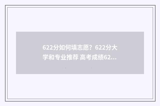 622分如何填志愿？622分大学和专业推荐 高考成绩622分选什么学校