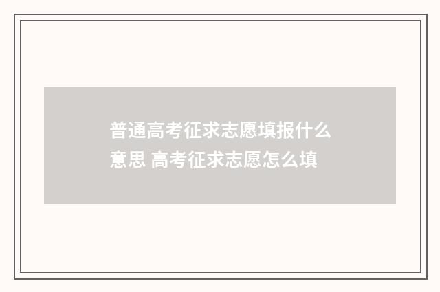 普通高考征求志愿填报什么意思 高考征求志愿怎么填